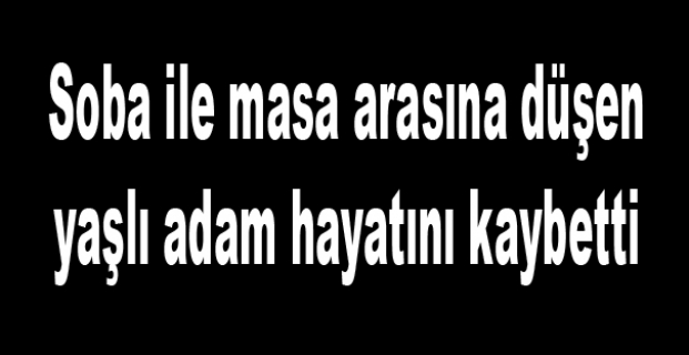 Soba ile masa arasına düşen yaşlı adam hayatını kaybetti